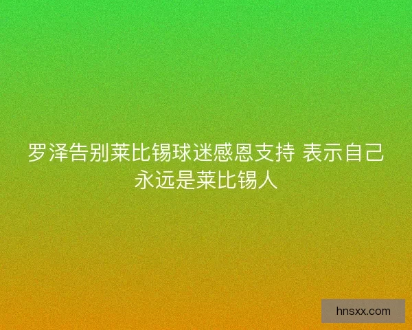 罗泽告别莱比锡球迷感恩支持 表示自己永远是莱比锡人 罗泽告别莱比锡球迷感恩支持 表示自己永远是莱比锡人