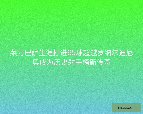 莱万巴萨生涯打进95球超越罗纳尔迪尼奥成为历史射手榜新传奇