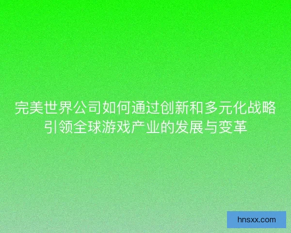 完美世界公司如何通过创新和多元化战略引领全球游戏产业的发展与变革