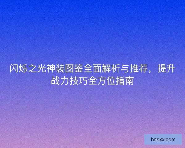 闪烁之光神装图鉴全面解析与推荐，提升战力技巧全方位指南