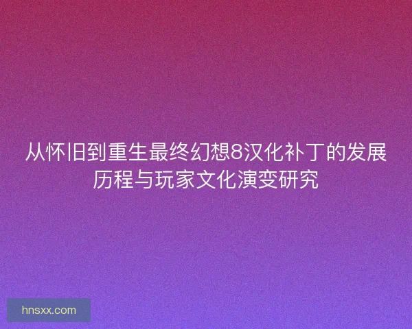 从怀旧到重生最终幻想8汉化补丁的发展历程与玩家文化演变研究