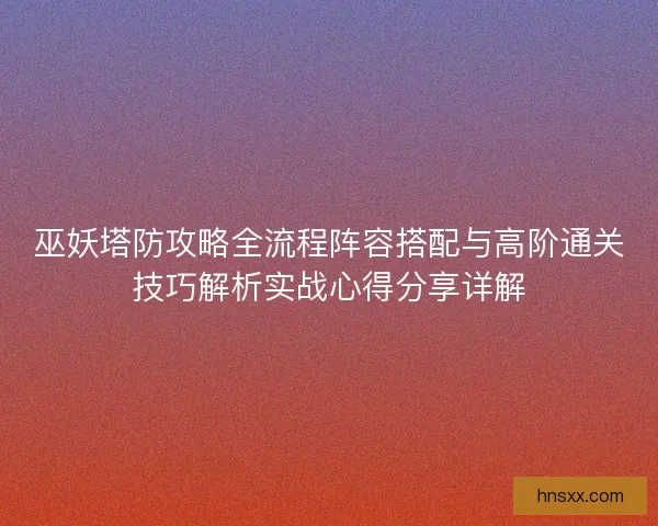 巫妖塔防攻略全流程阵容搭配与高阶通关技巧解析实战心得分享详解 巫妖塔防攻略全流程阵容搭配与高阶通关技巧解析实战心得分享详解
