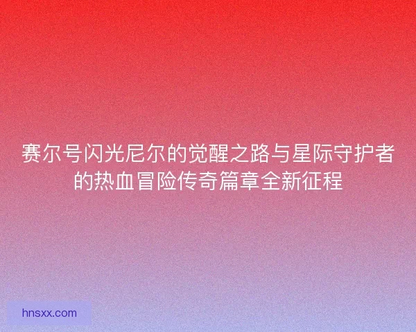 赛尔号闪光尼尔的觉醒之路与星际守护者的热血冒险传奇篇章全新征程