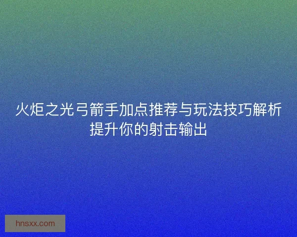 火炬之光弓箭手加点推荐与玩法技巧解析提升你的射击输出