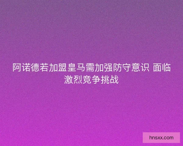 阿诺德若加盟皇马需加强防守意识 面临激烈竞争挑战
