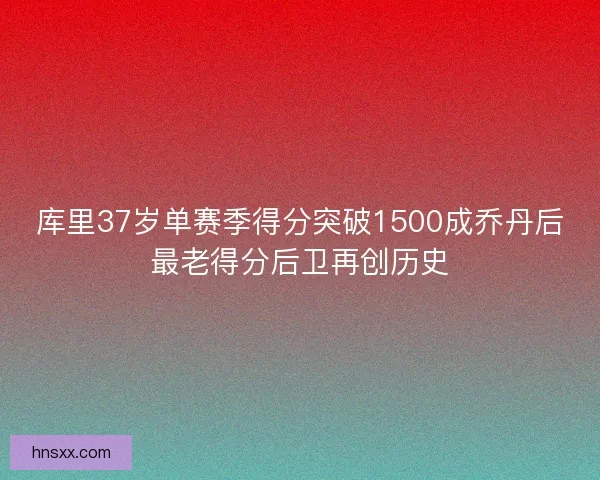 库里37岁单赛季得分突破1500成乔丹后最老得分后卫再创历史