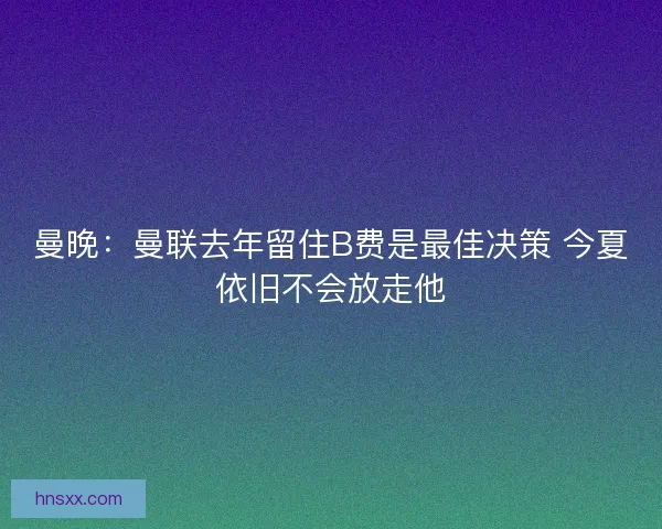 曼晚：曼联去年留住B费是最佳决策 今夏依旧不会放走他