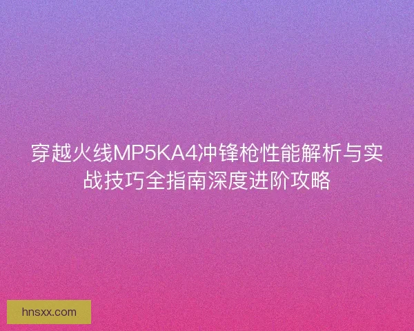 穿越火线MP5KA4冲锋枪性能解析与实战技巧全指南深度进阶攻略