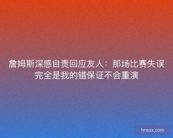 詹姆斯深感自责回应友人：那场比赛失误完全是我的错保证不会重演