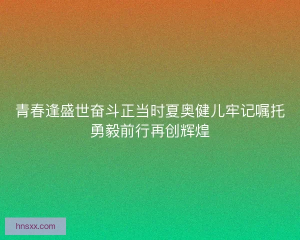 青春逢盛世奋斗正当时夏奥健儿牢记嘱托勇毅前行再创辉煌