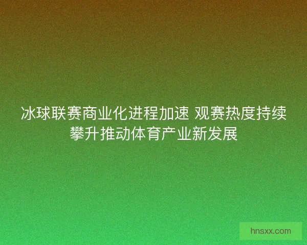 冰球联赛商业化进程加速 观赛热度持续攀升推动体育产业新发展