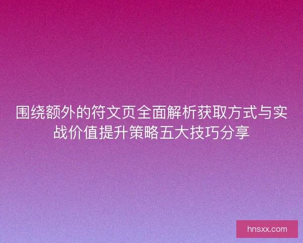 围绕额外的符文页全面解析获取方式与实战价值提升策略五大技巧分享