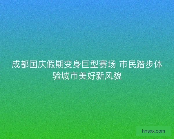 成都国庆假期变身巨型赛场 市民踏步体验城市美好新风貌
