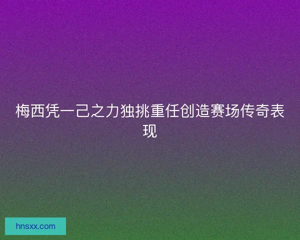 梅西凭一己之力独挑重任创造赛场传奇表现