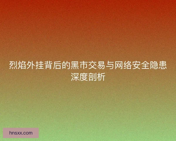 烈焰外挂背后的黑市交易与网络安全隐患深度剖析