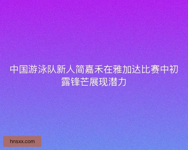 中国游泳队新人简嘉禾在雅加达比赛中初露锋芒展现潜力