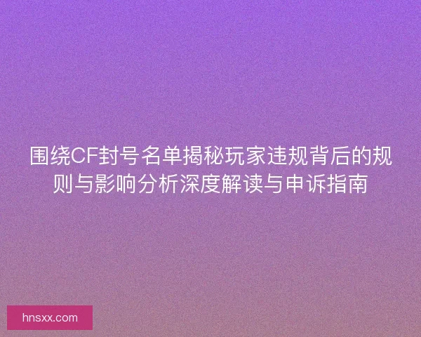 围绕CF封号名单揭秘玩家违规背后的规则与影响分析深度解读与申诉指南 围绕CF封号名单揭秘玩家违规背后的规则与影响分析深度解读与申诉指南