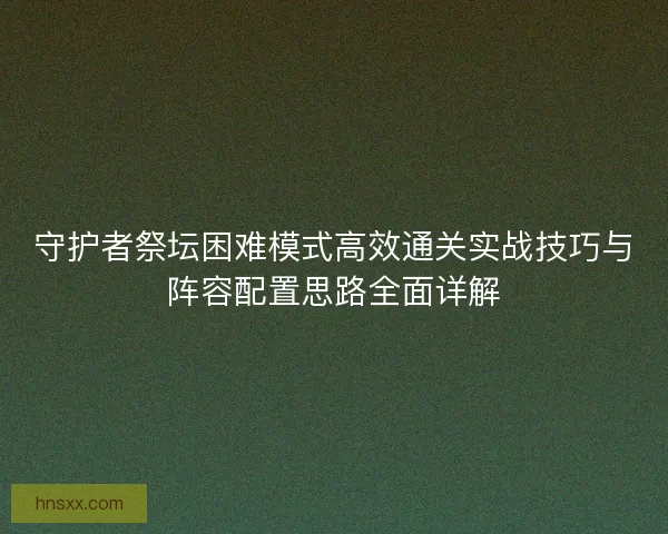 守护者祭坛困难模式高效通关实战技巧与阵容配置思路全面详解