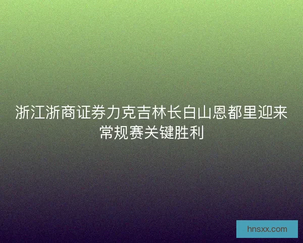 浙江浙商证券力克吉林长白山恩都里迎来常规赛关键胜利 浙江浙商证券力克吉林长白山恩都里迎来常规赛关键胜利