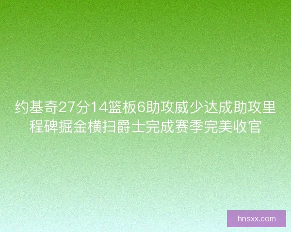 约基奇27分14篮板6助攻威少达成助攻里程碑掘金横扫爵士完成赛季完美收官