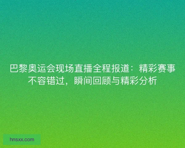 巴黎奥运会现场直播全程报道：精彩赛事不容错过，瞬间回顾与精彩分析