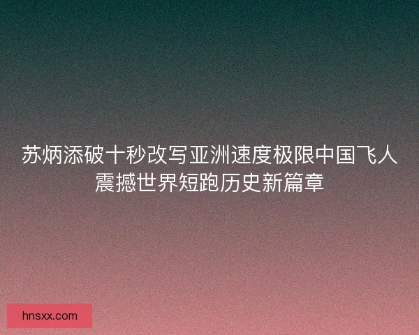 苏炳添破十秒改写亚洲速度极限中国飞人震撼世界短跑历史新篇章