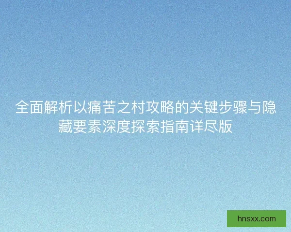 全面解析以痛苦之村攻略的关键步骤与隐藏要素深度探索指南详尽版 全面解析以痛苦之村攻略的关键步骤与隐藏要素深度探索指南详尽版