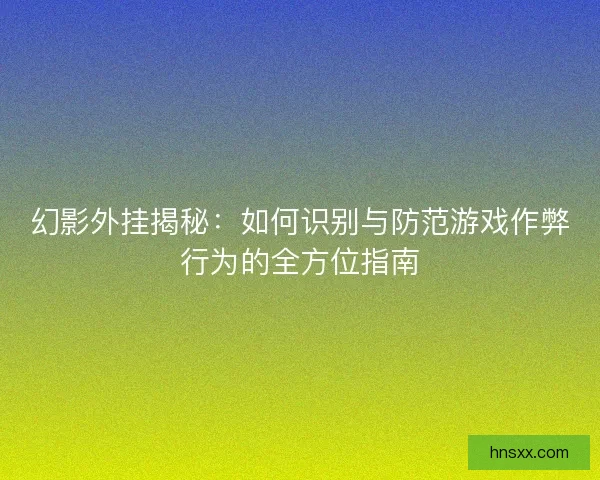 幻影外挂揭秘：如何识别与防范游戏作弊行为的全方位指南