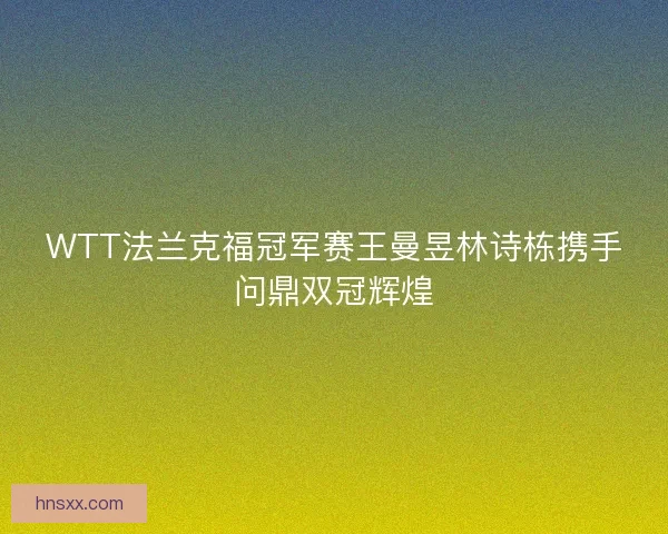 WTT法兰克福冠军赛王曼昱林诗栋携手问鼎双冠辉煌