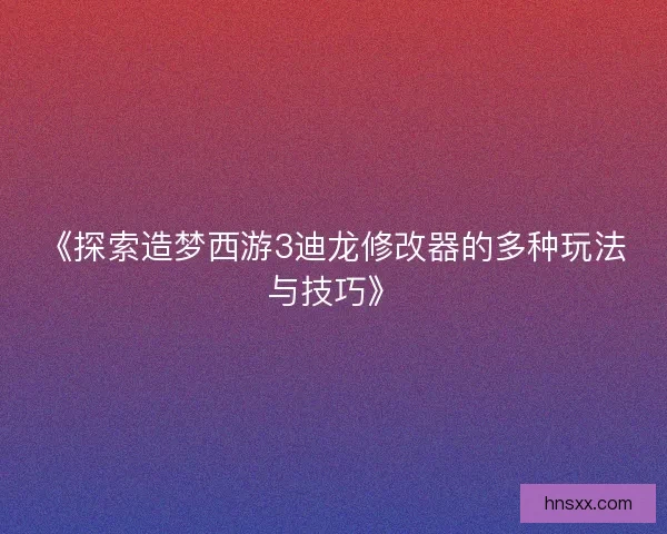 《探索造梦西游3迪龙修改器的多种玩法与技巧》