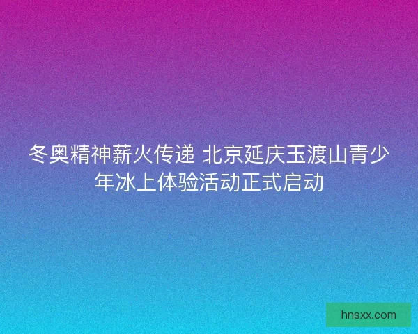 冬奥精神薪火传递 北京延庆玉渡山青少年冰上体验活动正式启动