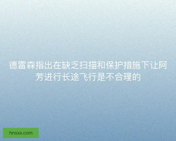 德雷森指出在缺乏扫描和保护措施下让阿芳进行长途飞行是不合理的