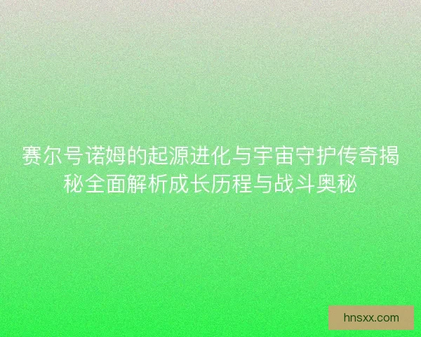 赛尔号诺姆的起源进化与宇宙守护传奇揭秘全面解析成长历程与战斗奥秘