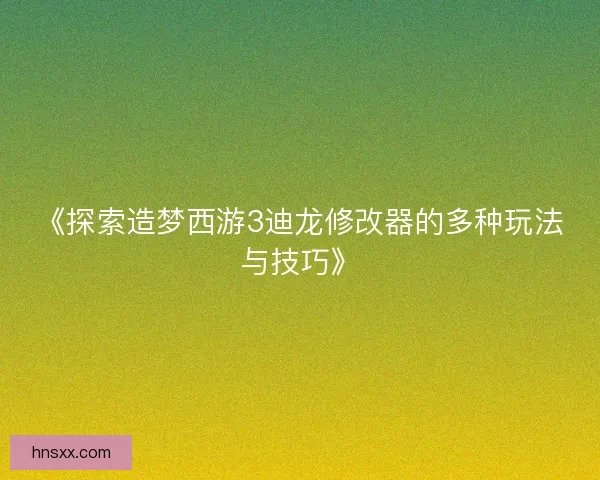 《探索造梦西游3迪龙修改器的多种玩法与技巧》