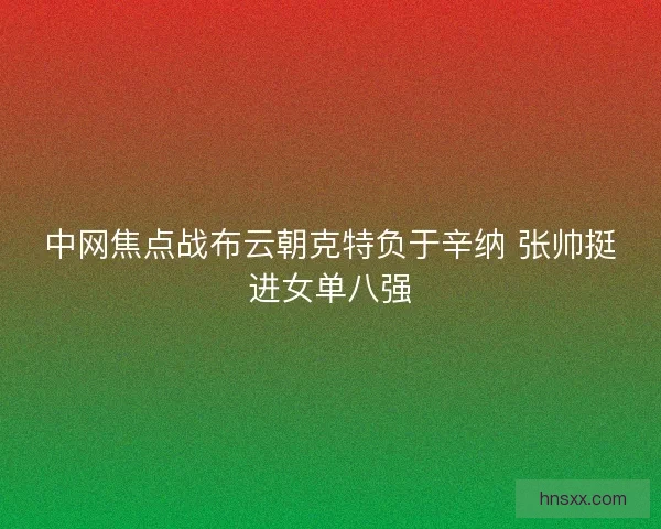 中网焦点战布云朝克特负于辛纳 张帅挺进女单八强