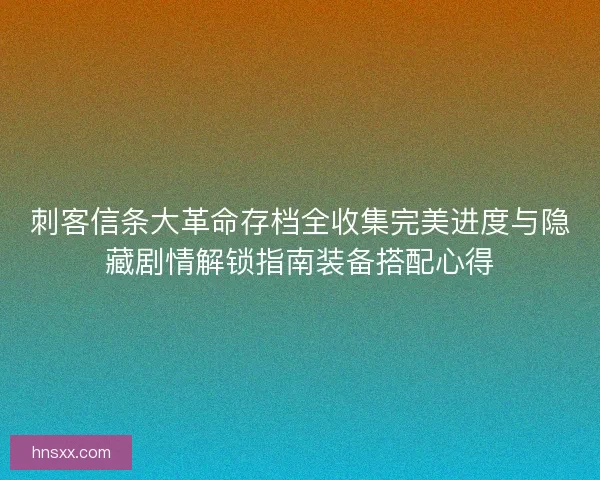 刺客信条大革命存档全收集完美进度与隐藏剧情解锁指南装备搭配心得