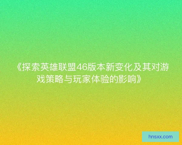 《探索英雄联盟46版本新变化及其对游戏策略与玩家体验的影响》