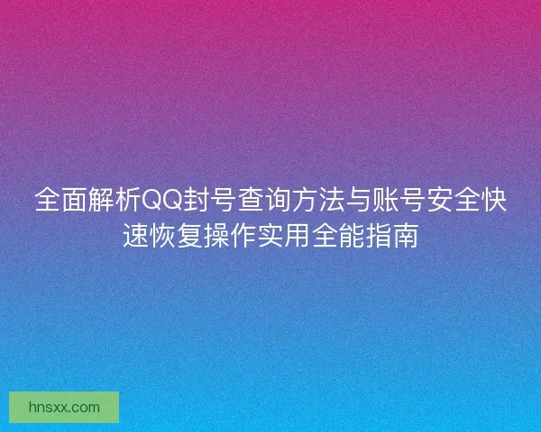 全面解析QQ封号查询方法与账号安全快速恢复操作实用全能指南